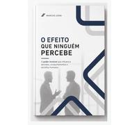 O Efeito Que Ninguém Percebe: O poder invisível que influencia decisões, comportamentos e escolhas humanas