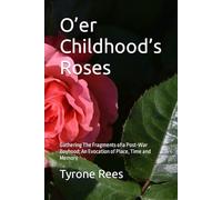 O’er Childhood’s Roses: Gathering The Fragments of a Post-War Boyhood; An Evocation of Place, Time and Memory