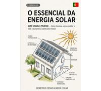 O ESSENCIAL DA ENERGIA SOLAR: Guia Visual e Prático Como Funciona, Como Escolher e Tudo o que Precisa de Saber Antes de Instalar - Explicado para Todos - Versão Portuguesa
