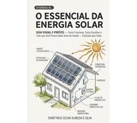 O ESSENCIAL DA ENERGIA SOLAR: Guia Visual e Prático - Como Funciona, Como Escolher e Tudo que Você Precisa Saber Antes de Instalar - Explicado para Todos
