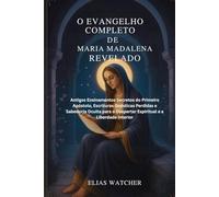 O EVANGELHO DE MARIA MADALENA REVELADO: Antigos Ensinamentos Secretos do Primeiro Apóstolo, Escrituras Gnósticas Perdidas e Sabedoria Oculta para o Despertar Espiritual e a Liberdade Interior