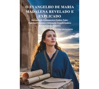 O EVANGELHO DE MARIA MADALENA REVELADO E EXPLICADO: Desvendando Ensinamentos Ocultos, Poder Espiritual Feminino e Orientação Transformadora do Cristianismo Primitivo