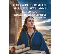 O EVANGELHO DE MARIA MADALENA REVELADO E EXPLICADO (EDIÇÃO EM LETRA GRANDE): Desvendando Ensinamentos Ocultos, Poder Espiritual Feminino e Orientação Transformadora do Cristianismo Primitivo