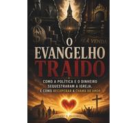 O Evangelho Traído: Como a Política e o Dinheiro Sequestraram a Igreja, e Como Recuperar a Chama do Amor