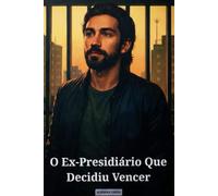 o ex presidiario que decidiu vencer: uma historia real de superação, fé e reintegração social