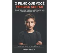 O FILHO QUE VOCÊ PRECISA SOLTAR: COMO CRIAR UM FILHO DA GERAÇÃO ALFA SEM PERDER A SI MESMA