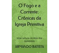 O Fogo e a Corrente: Crônicas da Igreja Primitiva: Uma Leitura de Atos dos Apóstolos