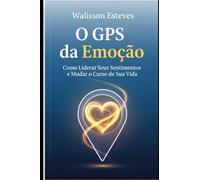 O GPS da Emoção: Como Liderar Seus Sentimentos e Mudar o Curso de Sua Vida