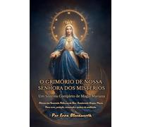 O Grimório De Nossa Senhora Dos Mistérios, Um Sistema Completo De Magia Mariana. Rituais das Quarenta Potências da Bem-Aventurada Virgem Maria Para cura, proteção, orientação e quebra de maldições.