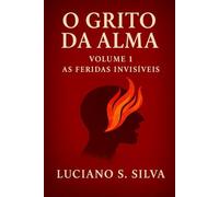 O Grito da Alma: As Feridas Invisíveis: 1 (O Grito da Alma: A Nova Bíblia do Sentir)
