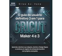 O guia do usuário definitivo 3 em 1 para Cricut Maker 4 e 3: Aprenda a dominar sua máquina, domine o Design Space e construa um negócio de artesanato lucrativo com projetos avançados