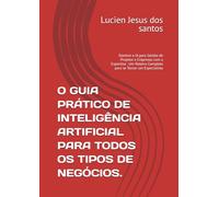 O GUIA PRÁTICO DE INTELIGÊNCIA ARTIFICIAL PARA TODOS OS TIPOS DE NEGÓCIOS.: Domine a IA para Gestão de Projetos e Empresas com a Expertise : Um Roteiro Completo para se Tornar um Especialista