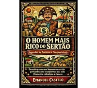 O Homem mais Rico do Sertão - Segredos: Descubra como um homem no sertão pernambucano transformou sua vida financeira e alcançou a riqueza