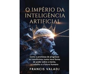 O Império da Inteligência Artificial: Como a promessa de progresso se transformou numa nova forma de poder sobre a mente, o trabalho e o futuro humano