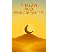 O ISLÃO PARA PRINCIPIANTES: Um guia claro, simples e moderno para descobrir o Islão sem preconceitos.