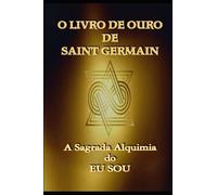 O Livro de Ouro de Saint Germain: A Sagrada Alquimia do Eu Sou: 1
