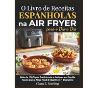 O Livro de Receitas Espanholas na Air Fryer para o Dia a Dia: Mais de 100 Tapas Tradicionais e Jantares em Família Fáceis para a Ninja Foodi 8-Quart 6-in-1 Dual Zone