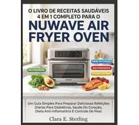 O Livro de Receitas Saudáveis 4 em 1 Completo para o Nuwave Air Fryer Oven: Um guia simples para preparar deliciosas refeições diárias para diabéticos, saúde do coração, dieta anti-inflamatória e cont