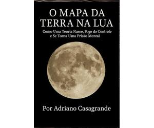 O MAPA DA TERRA NA LUA: Como Uma Teoria Nasce, Foge do Controle e Se Torna Uma Prisão Mental