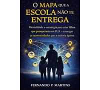 O Mapa que a Escola Não Te Entrega: Mentalidade e estratégia para criar filhos que prosperam nos EUA - e enxergar as oportunidades que a maioria ignora