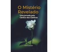 O Mistério Revelado: Uma Jornada pelo Cântico dos Cânticos: Descubra os segredos espirituais ocultos nas entrelinhas da Bíblia Sagrada