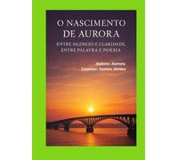 O Nascimento de Aurora: Entre Silêncio e Claridade, Entre Palavra e Poesia (Memórias de Aurora)