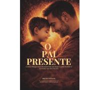 O Pai Presente: Como Pequenos Momentos De Hoje Constroem o Futuro Do Seu Filho