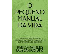 O PEQUENO MANUAL DA VIDA: TRANSFORME SUAS ATITUDES E RECOMECE SUA VIDA COM FUNDAMENTOS QUE TE TRARÃO PAZ E FELICIDADE