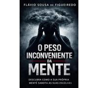 O PESO INCONVINIENTE DA MENTE: Como pensamentos invisíveis controlam suas decisões e sabotam sua vida