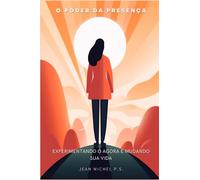 O poder da presença - Experimentando o Agora e Mudando sua Vida: Descubra a chave para liberar seu potencial, melhorar o bem-estar e viver uma vida significativa