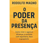 O Poder da Presença: Como viver o agora e alcançar o sucesso com equilíbrio, foco e propósito (Desperte Seu Potencial - Prosperidade, Sucesso e Transformação Pessoal)
