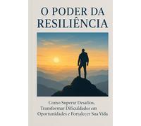 O Poder da Resiliência: Como Superar Desafios, Transformar Dificuldades em Oportunidades e Fortalecer Sua Vida (Desperte Seu Potencial - Prosperidade, Sucesso e Transformação Pessoal)