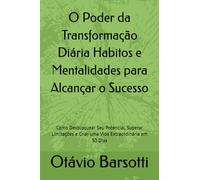 O Poder da Transformação Diária Habitos e Mentalidades para Alcançar o Sucesso: Como Desbloquear Seu Potencial, Superar Limitações e Criar uma Vida Extraordinária em 30 Dias