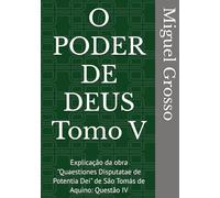 O PODER DE DEUS Tomo V: Explicação da obra "Quaestiones Disputatae de Potentia Dei" de São Tomás de Aquino: Questão IV (A Sabedoria Tomista: Reflexões sobre o Poder de Deus)