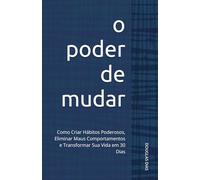 O Poder de Mudar: Como Criar Hábitos Poderosos, Eliminar Maus Comportamentos e Transformar Sua Vida em 30 Dias