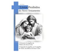 O Primeiro Evangelho da Infância de Jesus Cristo - O Segundo Evangelho ou Evangelho de Tomé da Infância de Jesus Cristo: LIVROS PROIBIDOS DO NOVO TESTAMENTO