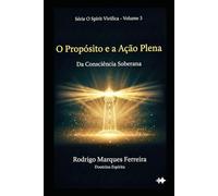 O PROPÓSITO E A AÇÃO PLENA: DA CONSCIÊNCIA SOBERANA (O Resgate é o Amor)
