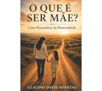 O QUE É SER MÃE?: Uma Psicanálise da Maternidade