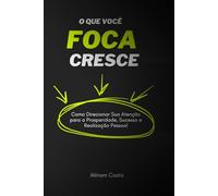 O Que Você Foca Cresce: Como Direcionar Sua Atenção para a Prosperidade, Sucesso e Realização Pessoal (“Caminhos da Transformação: Guia Prático para uma Vida Plena”)