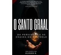O SANTO GRAAL DA PERSUASÃO E AS CHAVES DO CONTROLE: O GUIA DEFINITIVO PARA DOMINAR A ARTE DA PERSUASÃO