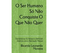 O Ser Humano Só Não Conquista O Que Não Quer: Desvendando Os Desejos e Definindo Objetivos para a Realização Pessoal