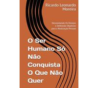 O Ser Humano Só Não Conquista O Que Não Quer: Desvendando Os Desejos e Definindo Objetivos para a Realização Pessoal