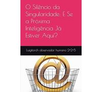 O Silêncio da Singularidade: E Se a Próxima Inteligência Já Estiver Aqui?
