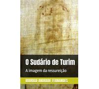 O Sudário de Turim: A imagem da ressureição