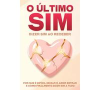 O último sim: dizer sim ao receber: Por que é difícil deixar o amor entrar e como finalmente dizer sim a tudo