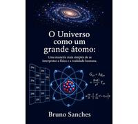 O Universo como um grande átomo: Uma maneira mais simples de se interpretar a física e a realidade humana.
