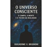 O Universo Consciente - O Campo, a Mente e o Tecido da Realidade: Fluido Cósmico Universal (Universo Invisível)