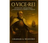 O Vice-Rei: Afonso de Albuquerque e o Nascimento do Império do Oriente