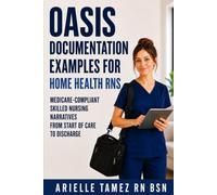 OASIS Documentation Examples for Home Health RNs: Medicare-Compliant Skilled Nursing Narratives from Start of Care to Discharge ARIELLE TAMEZ RN BSN