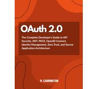 OAuth 2.0: The Complete Developer's Guide to API Security, JWT, PKCE, OpenID Connect, Identity Management, Zero Trust, and Secure Application Architecture